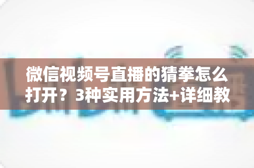 微信视频号直播的猜拳怎么打开?3种实用方法+详细教程,助你轻松玩转直播互动、快速提升直播间人气 微信视频号直播的猜拳怎么打开?3种实用方法+详细教程,助你轻松玩转直播互动、快速提升直播间人气