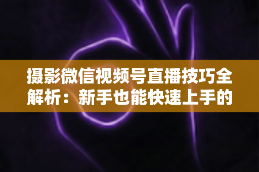 摄影微信视频号直播技巧全解析:新手也能快速上手的高质量直播实战指南 摄影微信视频号直播技巧全解析:新手也能快速上手的高质量直播实战指南