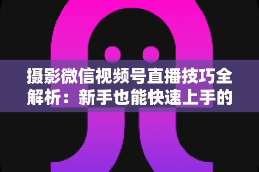 摄影微信视频号直播技巧全解析:新手也能快速上手的高质量直播实战指南 摄影微信视频号直播技巧全解析:新手也能快速上手的高质量直播实战指南
