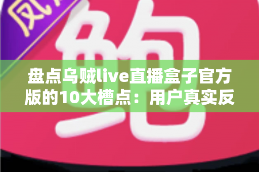 盘点乌贼live直播盒子官方版的10大槽点:用户真实反馈深度解析与避坑指南 盘点乌贼live直播盒子官方版的10大槽点:用户真实反馈深度解析与避坑指南