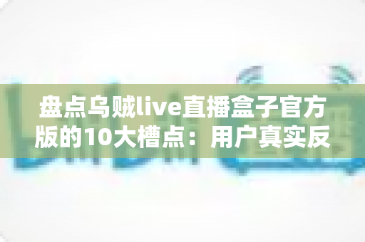盘点乌贼live直播盒子官方版的10大槽点：用户真实反馈深度解析与避坑指南