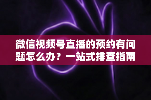 微信视频号直播的预约有问题怎么办?一站式排查指南与实用解决方案,助你轻松搞定直播预约 微信视频号直播的预约有问题怎么办?一站式排查指南与实用解决方案,助你轻松搞定直播预约