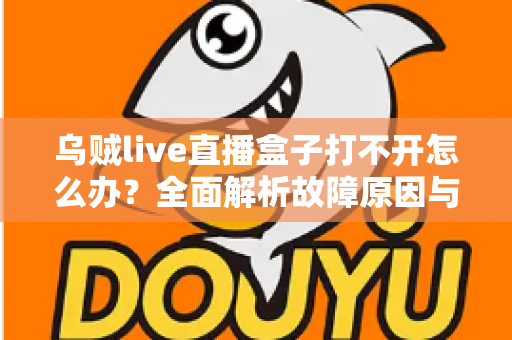 乌贼live直播盒子打不开怎么办?全面解析故障原因与高效解决方法指南 乌贼live直播盒子打不开怎么办?全面解析故障原因与高效解决方法指南
