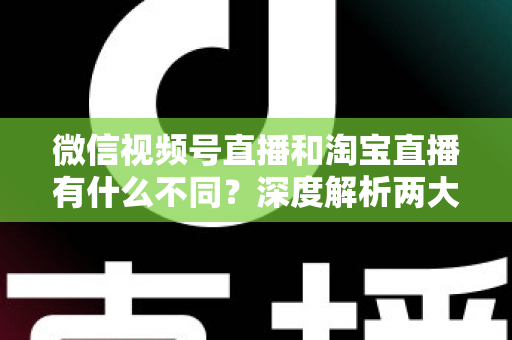 微信视频号直播和淘宝直播有什么不同?深度解析两大直播平台的定位、流量与变现差异 微信视频号直播和淘宝直播有什么不同?深度解析两大直播平台的定位、流量与变现差异