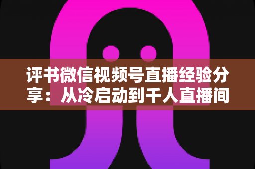评书微信视频号直播经验分享:从冷启动到千人直播间,老曲艺人的新媒体实战指南 评书微信视频号直播经验分享:从冷启动到千人直播间,老曲艺人的新媒体实战指南