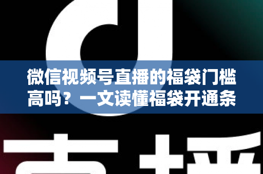 微信视频号直播的福袋门槛高吗?一文读懂福袋开通条件、参与规则与涨粉实操攻略 微信视频号直播的福袋门槛高吗?一文读懂福袋开通条件、参与规则与涨粉实操攻略