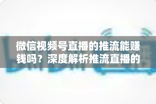 微信视频号直播的推流能赚钱吗?深度解析推流直播的变现模式与实战赚钱攻略 微信视频号直播的推流能赚钱吗?深度解析推流直播的变现模式与实战赚钱攻略