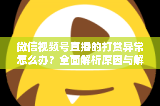 微信视频号直播的打赏异常怎么办？全面解析原因与解决方案，助你快速恢复直播收益