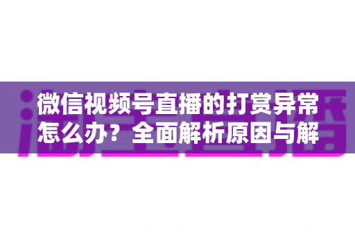 微信视频号直播的打赏异常怎么办？全面解析原因与解决方案，助你快速恢复直播收益