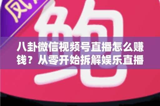 八卦微信视频号直播怎么赚钱？从零开始拆解娱乐直播的六大变现路径与实操指南