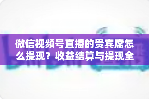 微信视频号直播的贵宾席怎么提现?收益结算与提现全流程一文讲清 微信视频号直播的贵宾席怎么提现?收益结算与提现全流程一文讲清