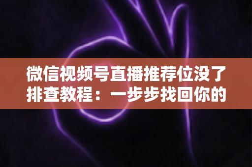 微信视频号直播推荐位没了排查教程:一步步找回你的直播流量入口 微信视频号直播推荐位没了排查教程:一步步找回你的直播流量入口