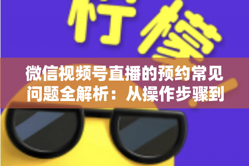 微信视频号直播的预约常见问题全解析:从操作步骤到流量提升,一篇讲透直播预约的所有疑问 微信视频号直播的预约常见问题全解析:从操作步骤到流量提升,一篇讲透直播预约的所有疑问