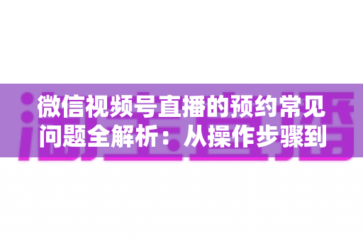 微信视频号直播的预约常见问题全解析:从操作步骤到流量提升,一篇讲透直播预约的所有疑问 微信视频号直播的预约常见问题全解析:从操作步骤到流量提升,一篇讲透直播预约的所有疑问