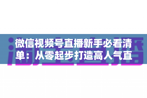 微信视频号直播新手必看清单:从零起步打造高人气直播间的完整攻略 微信视频号直播新手必看清单:从零起步打造高人气直播间的完整攻略