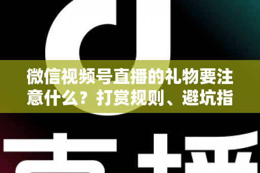 微信视频号直播的礼物要注意什么?打赏规则、避坑指南与合规要点全解析 微信视频号直播的礼物要注意什么?打赏规则、避坑指南与合规要点全解析