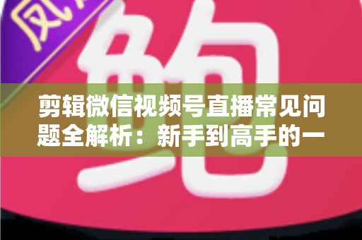剪辑微信视频号直播常见问题全解析:新手到高手的一站式实战指南 剪辑微信视频号直播常见问题全解析:新手到高手的一站式实战指南