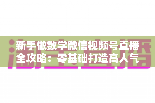 新手做数学微信视频号直播全攻略:零基础打造高人气知识直播间的实用指南 新手做数学微信视频号直播全攻略:零基础打造高人气知识直播间的实用指南