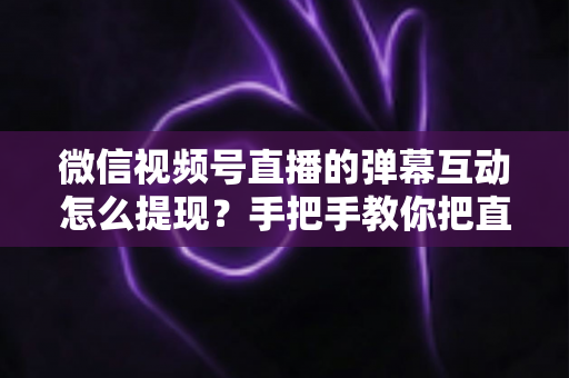 微信视频号直播的弹幕互动怎么提现?手把手教你把直播间人气变成真实收益的完整变现指南 微信视频号直播的弹幕互动怎么提现?手把手教你把直播间人气变成真实收益的完整变现指南