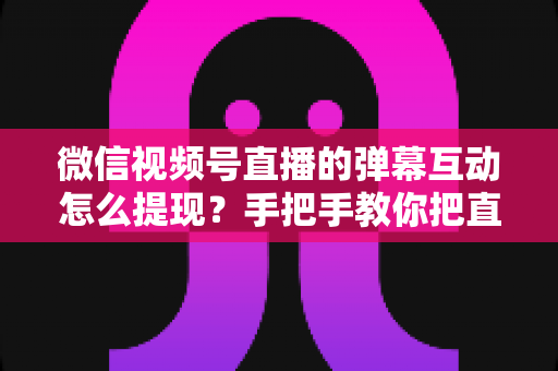 微信视频号直播的弹幕互动怎么提现?手把手教你把直播间人气变成真实收益的完整变现指南 微信视频号直播的弹幕互动怎么提现?手把手教你把直播间人气变成真实收益的完整变现指南