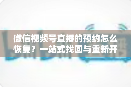 微信视频号直播的预约怎么恢复?一站式找回与重新开启预约功能全攻略 微信视频号直播的预约怎么恢复?一站式找回与重新开启预约功能全攻略
