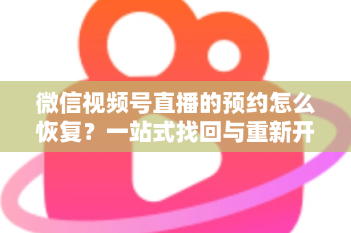 微信视频号直播的预约怎么恢复?一站式找回与重新开启预约功能全攻略 微信视频号直播的预约怎么恢复?一站式找回与重新开启预约功能全攻略