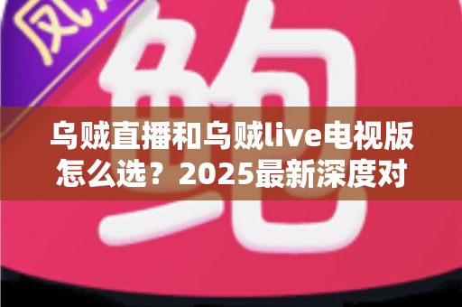 乌贼直播和乌贼live电视版怎么选？2025最新深度对比指南，帮你找到最合适的观赛利器