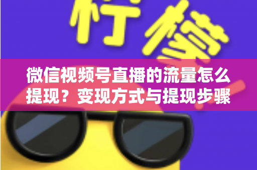 微信视频号直播的流量怎么提现？变现方式与提现步骤全解析