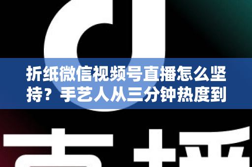 折纸微信视频号直播怎么坚持?手艺人从三分钟热度到稳定开播的完整实战指南 折纸微信视频号直播怎么坚持?手艺人从三分钟热度到稳定开播的完整实战指南