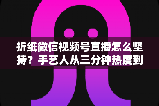 折纸微信视频号直播怎么坚持?手艺人从三分钟热度到稳定开播的完整实战指南 折纸微信视频号直播怎么坚持?手艺人从三分钟热度到稳定开播的完整实战指南