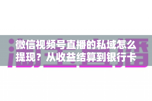 微信视频号直播的私域怎么提现?从收益结算到银行卡到账的完整实操指南 微信视频号直播的私域怎么提现?从收益结算到银行卡到账的完整实操指南