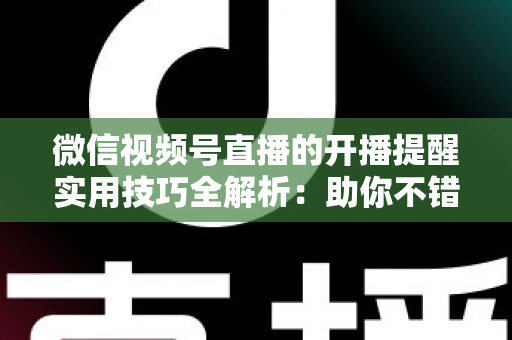 微信视频号直播的开播提醒实用技巧全解析：助你不错过每一场精彩好播