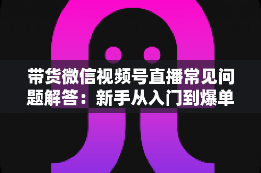 带货微信视频号直播常见问题解答:新手从入门到爆单的全流程避坑指南 带货微信视频号直播常见问题解答:新手从入门到爆单的全流程避坑指南