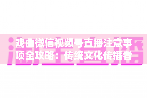 戏曲微信视频号直播注意事项全攻略:传统文化传播者必看的合规与运营指南 戏曲微信视频号直播注意事项全攻略:传统文化传播者必看的合规与运营指南