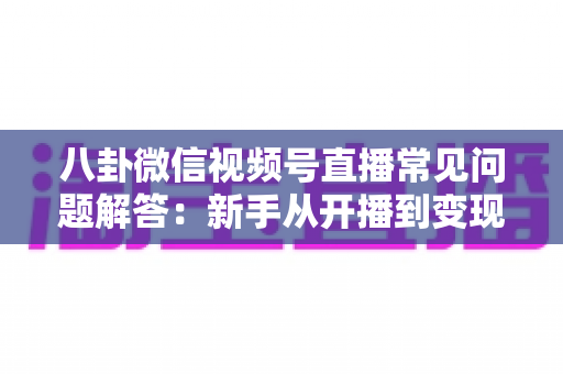 八卦微信视频号直播常见问题解答:新手从开播到变现的一站式实用指南 八卦微信视频号直播常见问题解答:新手从开播到变现的一站式实用指南