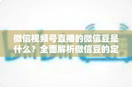 微信视频号直播的微信豆是什么?全面解析微信豆的定义、充值流程与使用规则 微信视频号直播的微信豆是什么?全面解析微信豆的定义、充值流程与使用规则