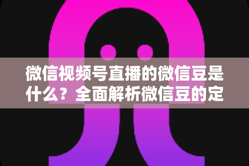 微信视频号直播的微信豆是什么?全面解析微信豆的定义、充值流程与使用规则 微信视频号直播的微信豆是什么?全面解析微信豆的定义、充值流程与使用规则