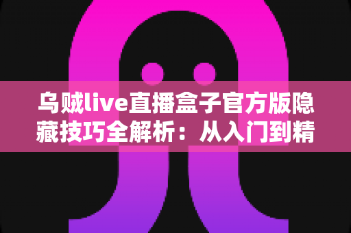 乌贼live直播盒子官方版隐藏技巧全解析:从入门到精通的进阶观看指南 乌贼live直播盒子官方版隐藏技巧全解析:从入门到精通的进阶观看指南