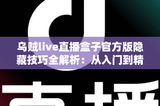 乌贼live直播盒子官方版隐藏技巧全解析:从入门到精通的进阶观看指南 乌贼live直播盒子官方版隐藏技巧全解析:从入门到精通的进阶观看指南