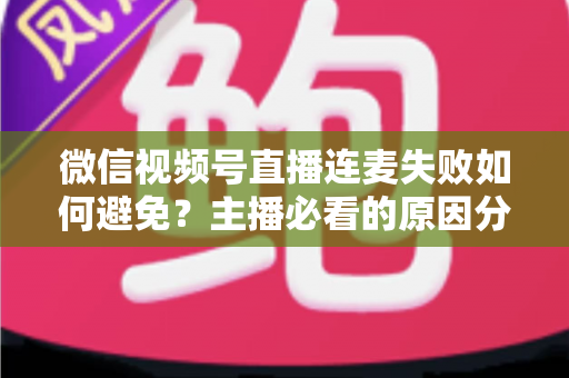 微信视频号直播连麦失败如何避免?主播必看的原因分析与全套实用预防指南 微信视频号直播连麦失败如何避免?主播必看的原因分析与全套实用预防指南