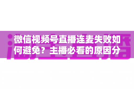 微信视频号直播连麦失败如何避免?主播必看的原因分析与全套实用预防指南 微信视频号直播连麦失败如何避免?主播必看的原因分析与全套实用预防指南