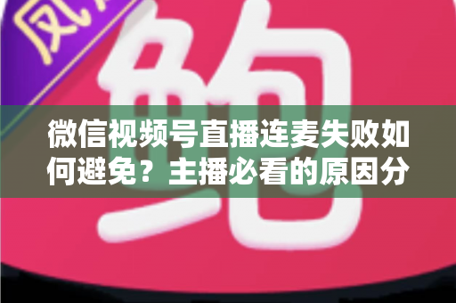 微信视频号直播连麦失败如何避免?主播必看的原因分析与全套实用预防指南 微信视频号直播连麦失败如何避免?主播必看的原因分析与全套实用预防指南