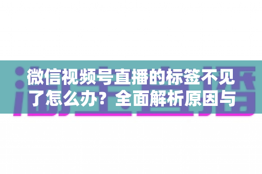 微信视频号直播的标签不见了怎么办?全面解析原因与恢复方法,助你快速找回流量入口 微信视频号直播的标签不见了怎么办?全面解析原因与恢复方法,助你快速找回流量入口