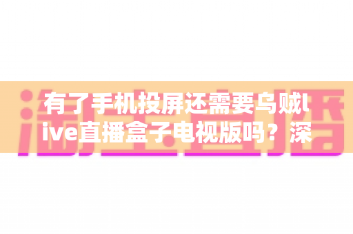 有了手机投屏还需要乌贼live直播盒子电视版吗？深度对比分析助你理性选择