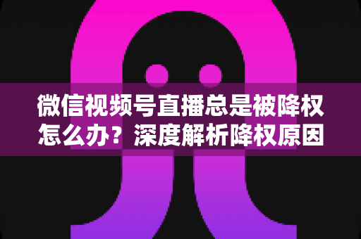 微信视频号直播总是被降权怎么办?深度解析降权原因与快速恢复流量的实战全攻略 微信视频号直播总是被降权怎么办?深度解析降权原因与快速恢复流量的实战全攻略