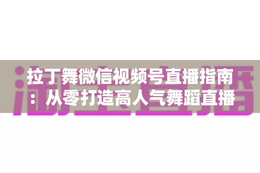 拉丁舞微信视频号直播指南:从零打造高人气舞蹈直播间的实战攻略 拉丁舞微信视频号直播指南:从零打造高人气舞蹈直播间的实战攻略