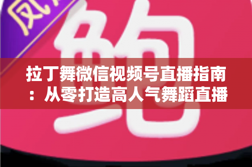 拉丁舞微信视频号直播指南:从零打造高人气舞蹈直播间的实战攻略 拉丁舞微信视频号直播指南:从零打造高人气舞蹈直播间的实战攻略
