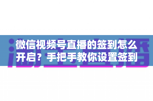 微信视频号直播的签到怎么开启?手把手教你设置签到功能,快速提升直播间互动与人气 微信视频号直播的签到怎么开启?手把手教你设置签到功能,快速提升直播间互动与人气