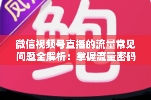 微信视频号直播的流量常见问题全解析:掌握流量密码,让你的直播间人气翻倍 微信视频号直播的流量常见问题全解析:掌握流量密码,让你的直播间人气翻倍
