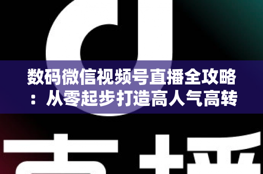 数码微信视频号直播全攻略：从零起步打造高人气高转化直播间的实战指南